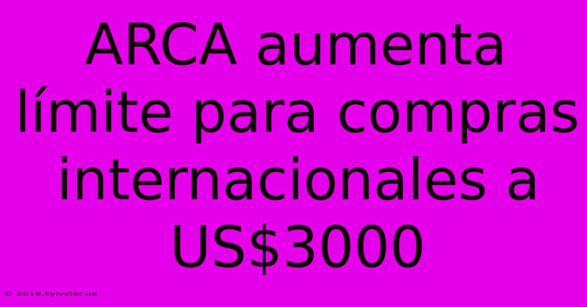 ARCA Aumenta Límite Para Compras Internacionales A US$3000