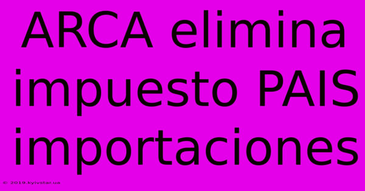 ARCA Elimina Impuesto PAIS Importaciones