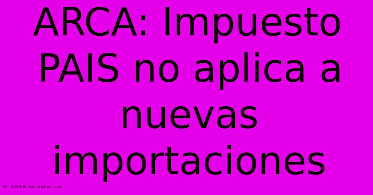 ARCA: Impuesto PAIS No Aplica A Nuevas Importaciones