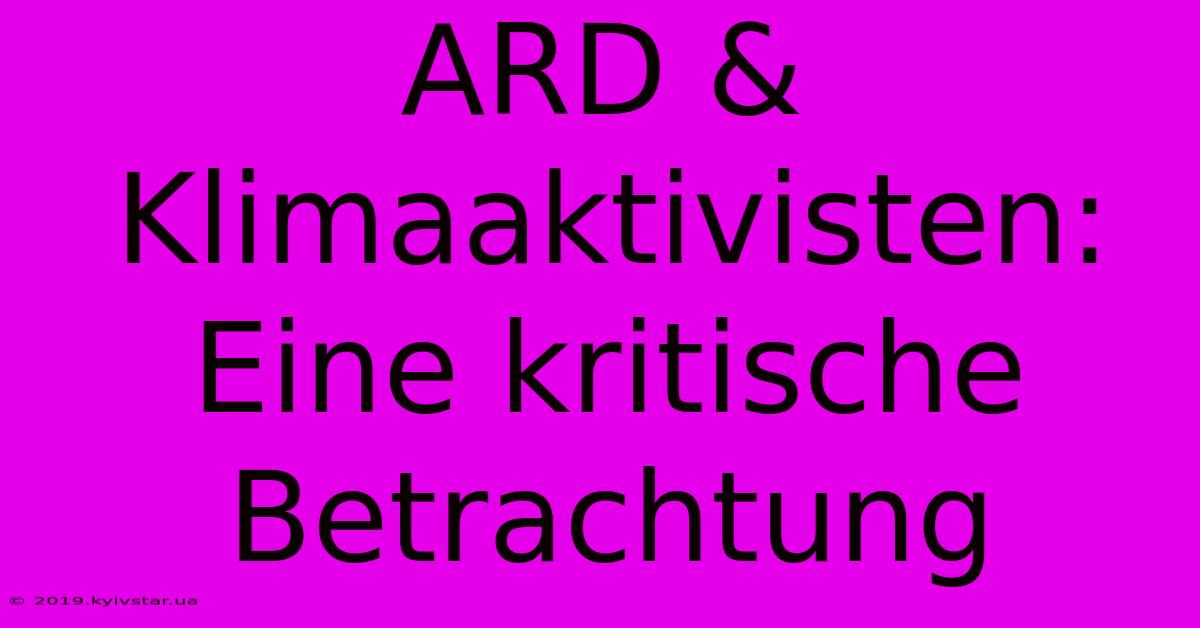 ARD & Klimaaktivisten:  Eine Kritische Betrachtung