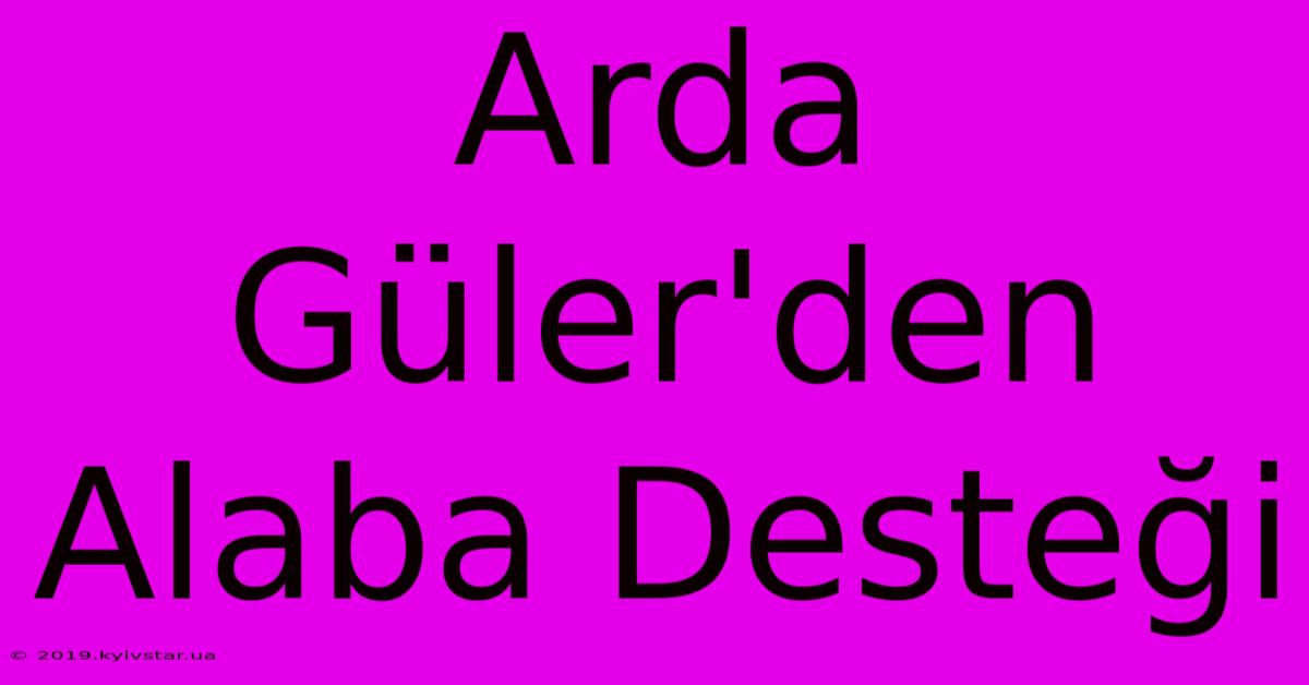 Arda Güler'den Alaba Desteği 