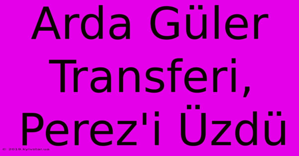 Arda Güler Transferi, Perez'i Üzdü