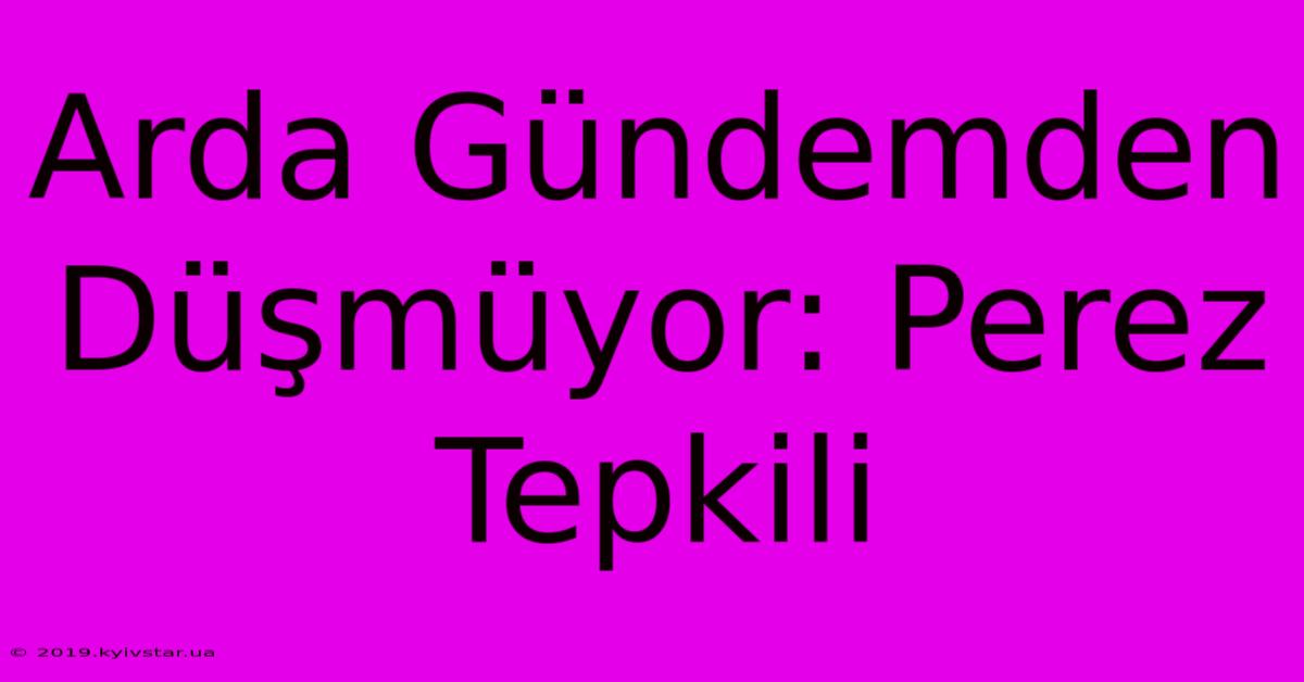 Arda Gündemden Düşmüyor: Perez Tepkili