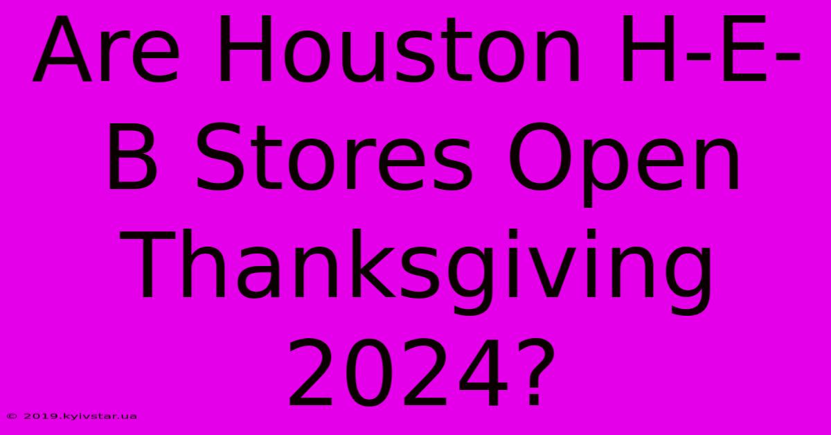 Are Houston H-E-B Stores Open Thanksgiving 2024?