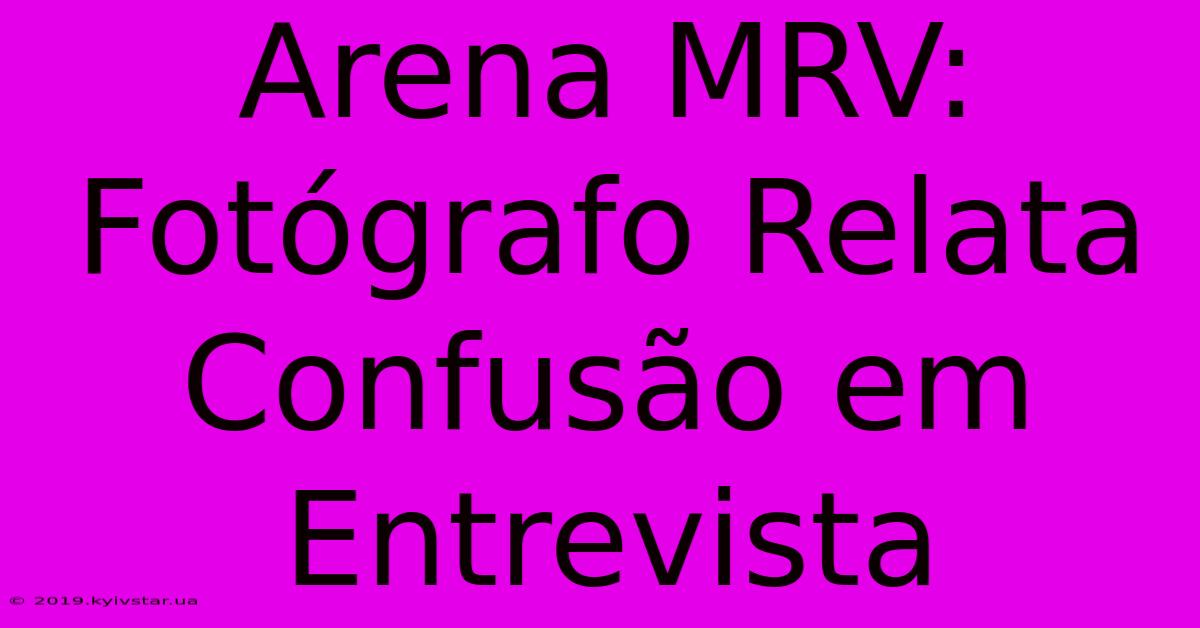 Arena MRV: Fotógrafo Relata Confusão Em Entrevista