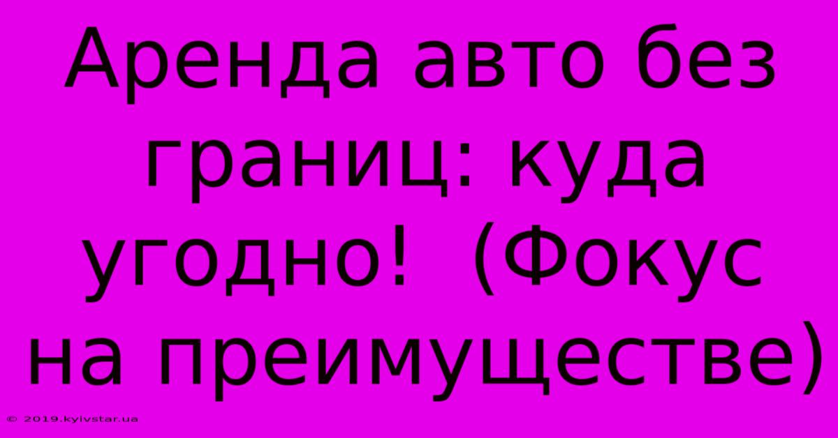 Аренда Авто Без Границ: Куда Угодно!  (Фокус На Преимуществе)