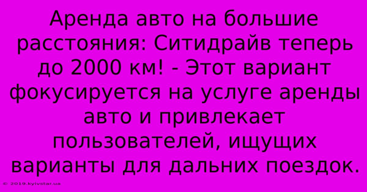 Аренда Авто На Большие Расстояния: Ситидрайв Теперь До 2000 Км! - Этот Вариант Фокусируется На Услуге Аренды Авто И Привлекает Пользователей, Ищущих  Варианты Для Дальних Поездок.