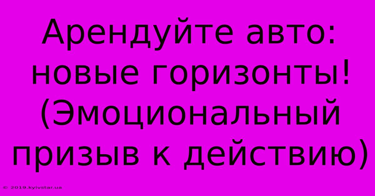 Арендуйте Авто: Новые Горизонты! (Эмоциональный Призыв К Действию)