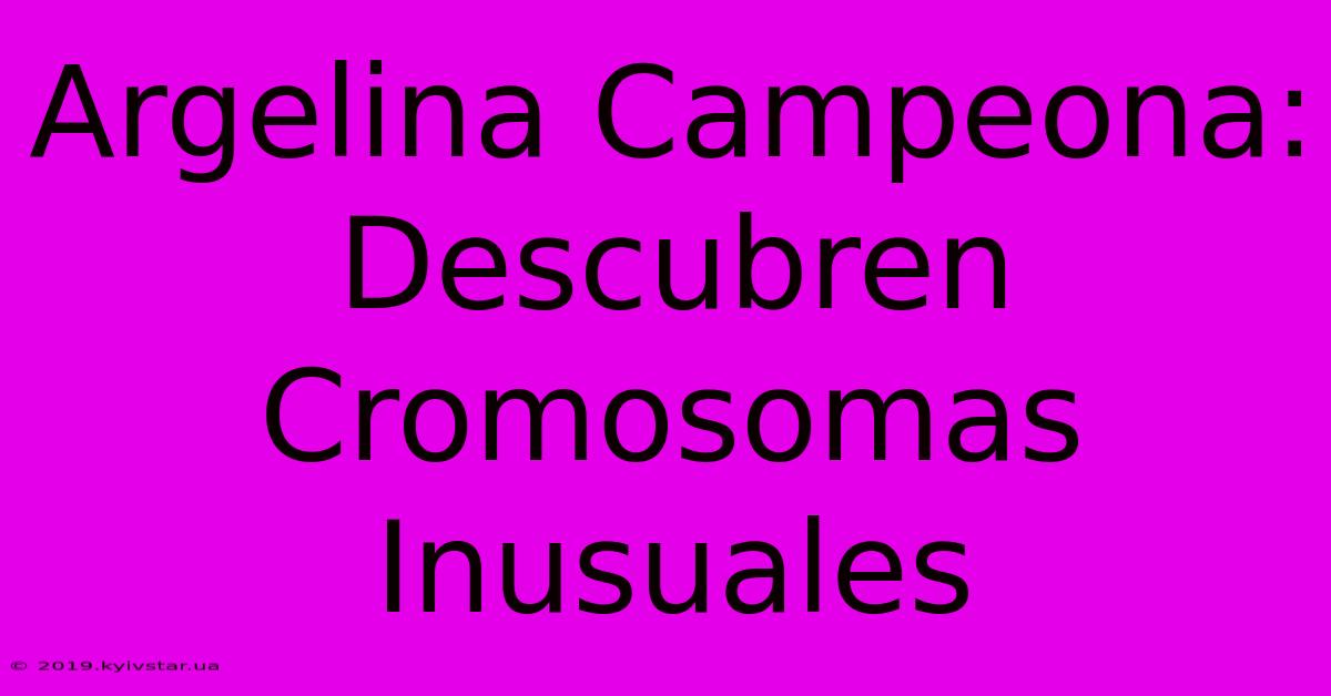 Argelina Campeona: Descubren Cromosomas Inusuales