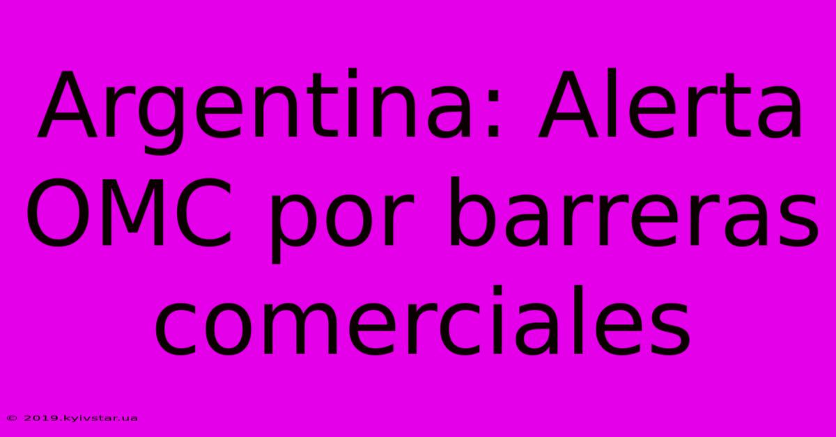 Argentina: Alerta OMC Por Barreras Comerciales