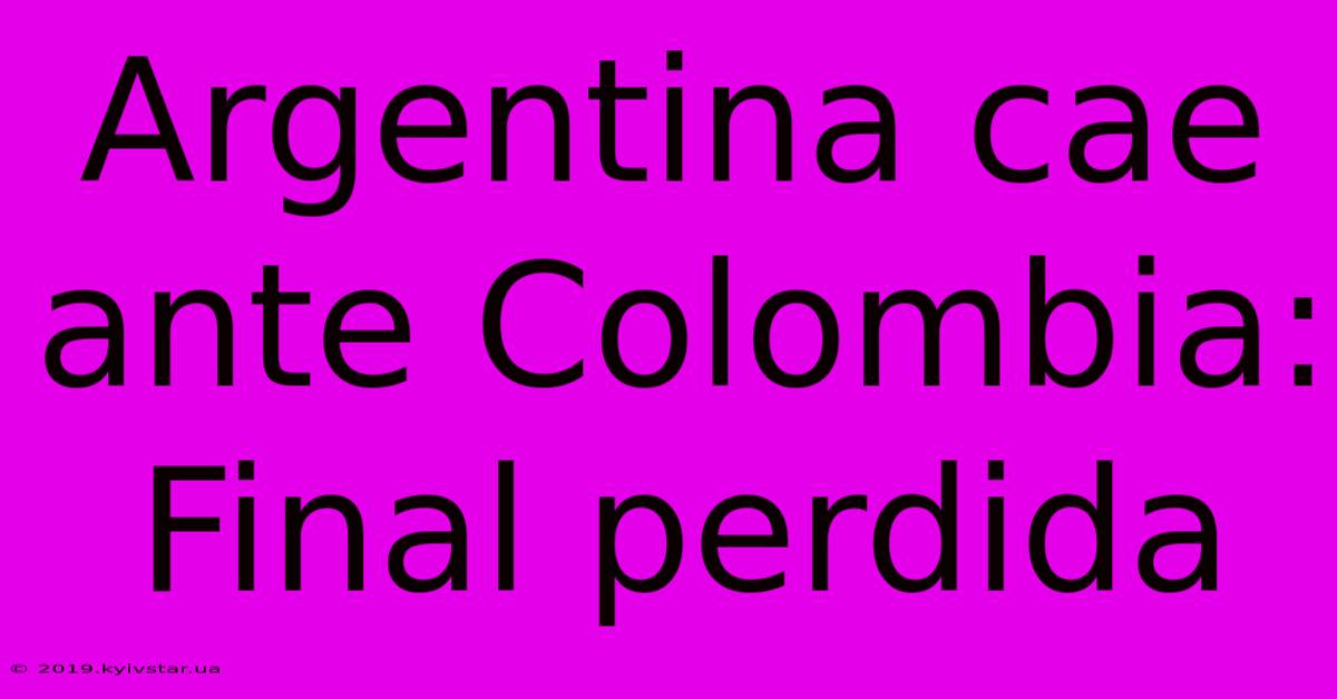 Argentina Cae Ante Colombia: Final Perdida 