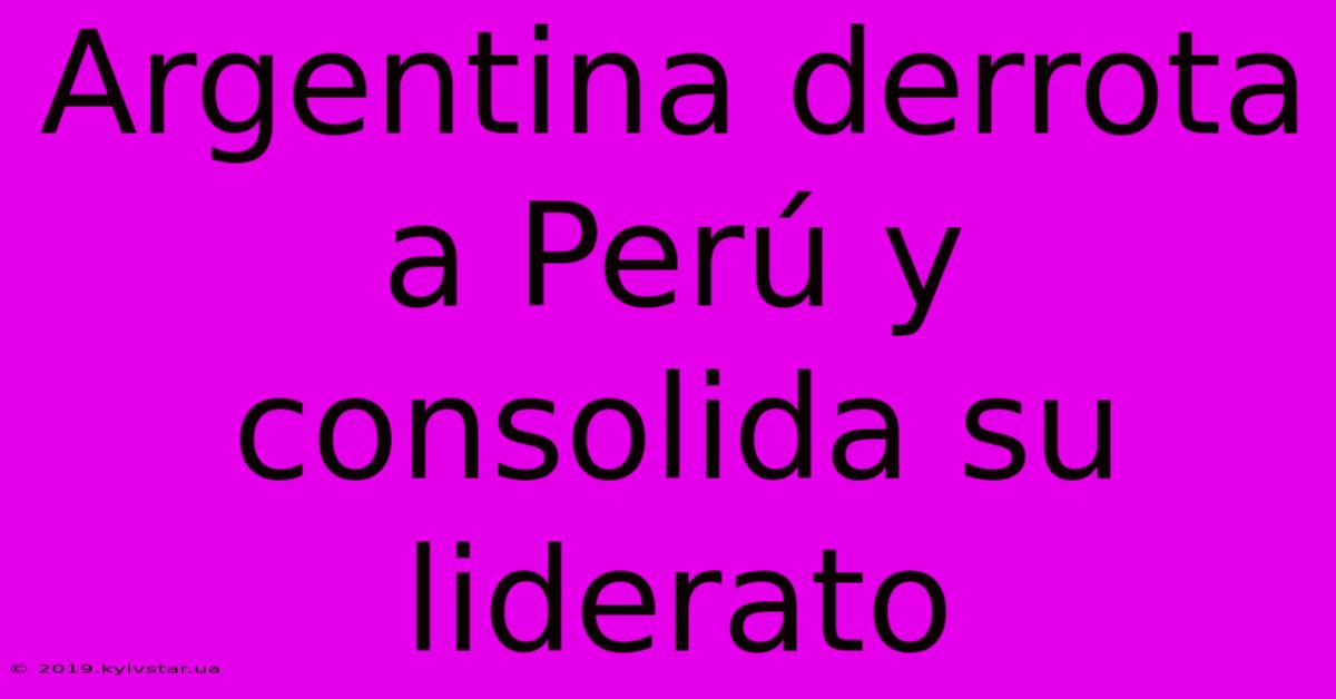 Argentina Derrota A Perú Y Consolida Su Liderato