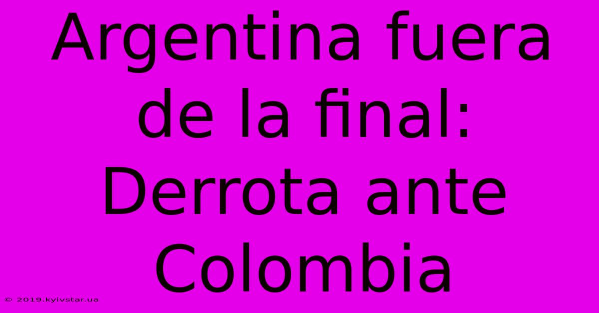 Argentina Fuera De La Final: Derrota Ante Colombia 