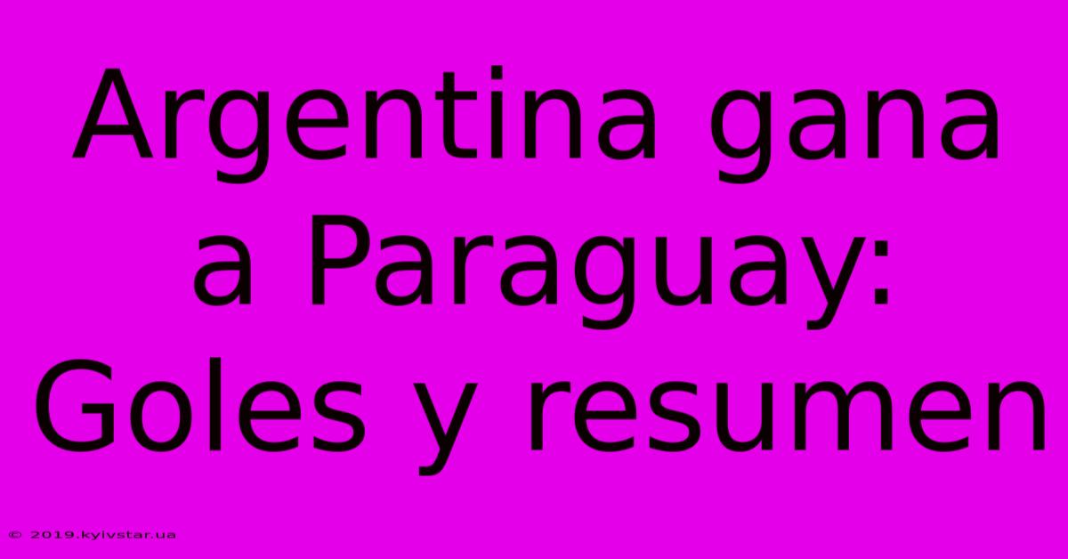 Argentina Gana A Paraguay: Goles Y Resumen