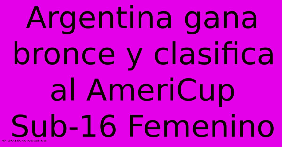 Argentina Gana Bronce Y Clasifica Al AmeriCup Sub-16 Femenino