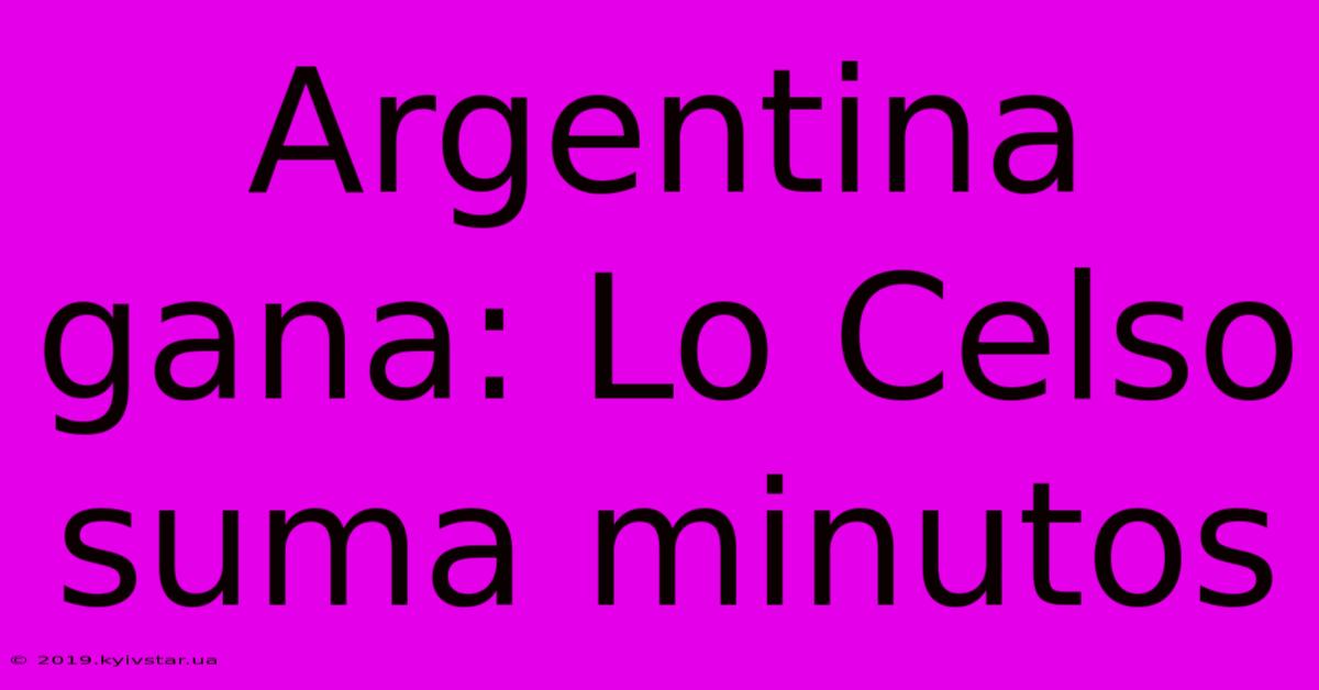 Argentina Gana: Lo Celso Suma Minutos