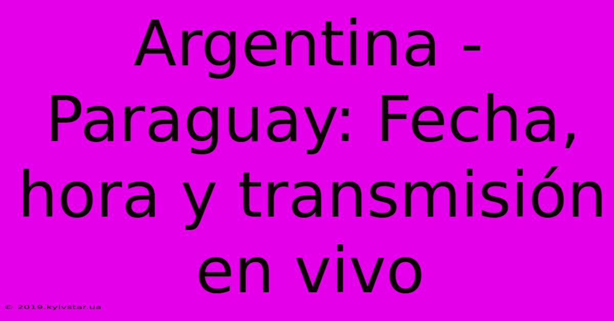 Argentina - Paraguay: Fecha, Hora Y Transmisión En Vivo