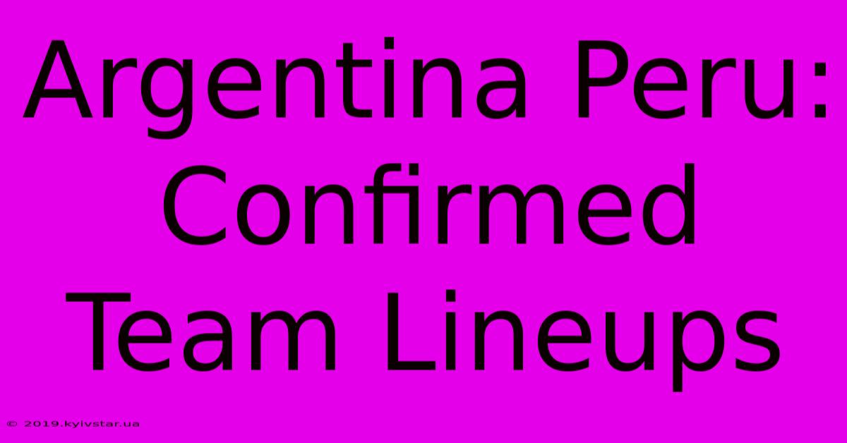 Argentina Peru: Confirmed Team Lineups