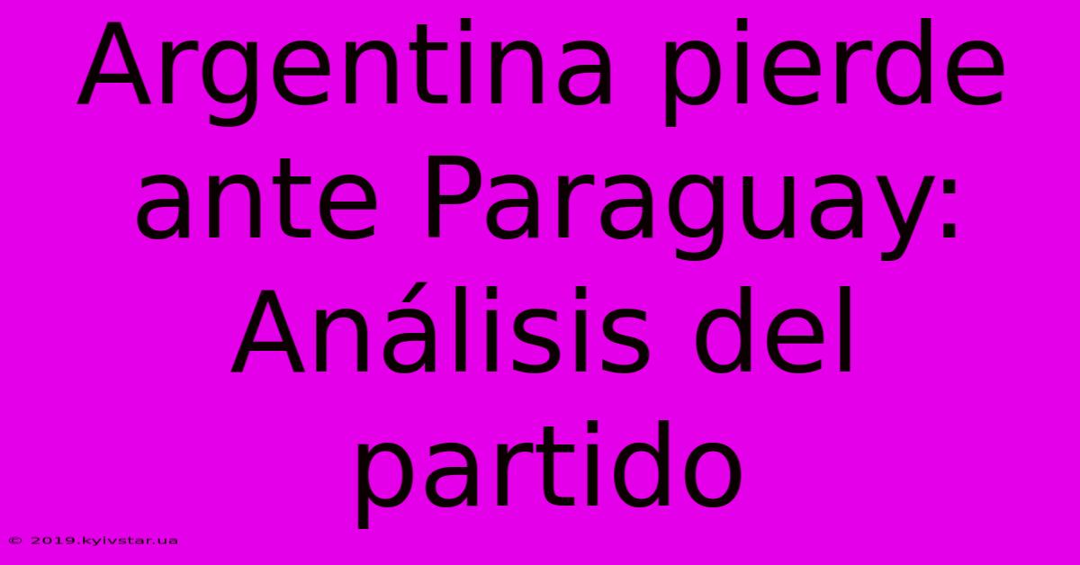 Argentina Pierde Ante Paraguay: Análisis Del Partido