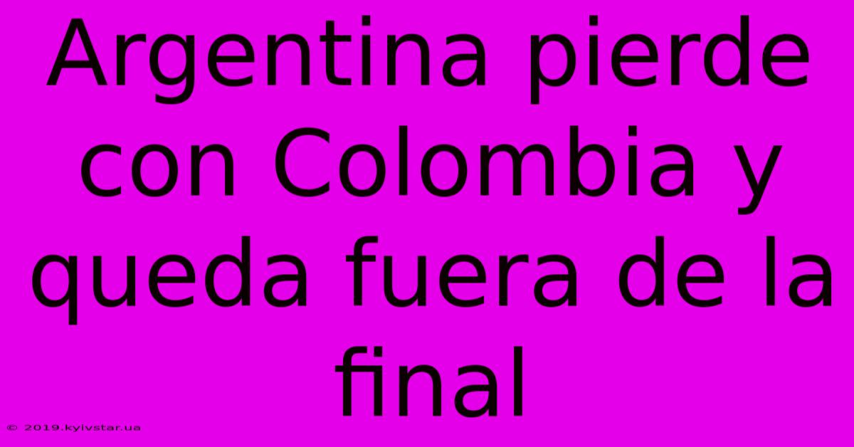 Argentina Pierde Con Colombia Y Queda Fuera De La Final 