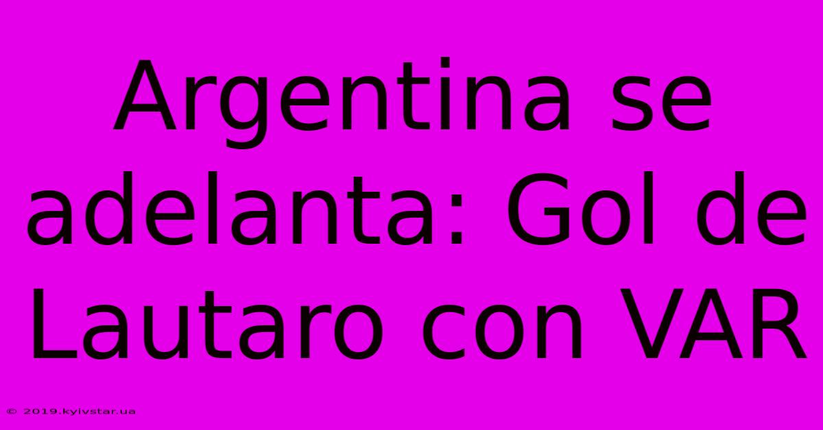 Argentina Se Adelanta: Gol De Lautaro Con VAR 