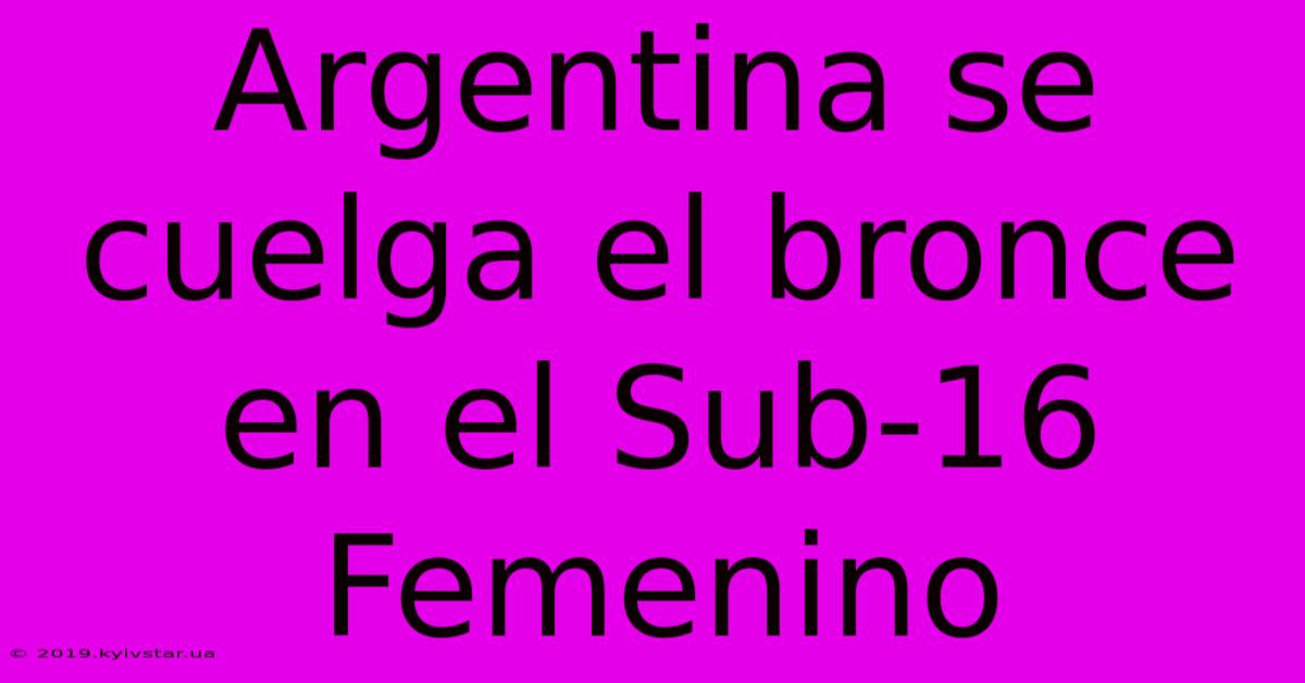 Argentina Se Cuelga El Bronce En El Sub-16 Femenino