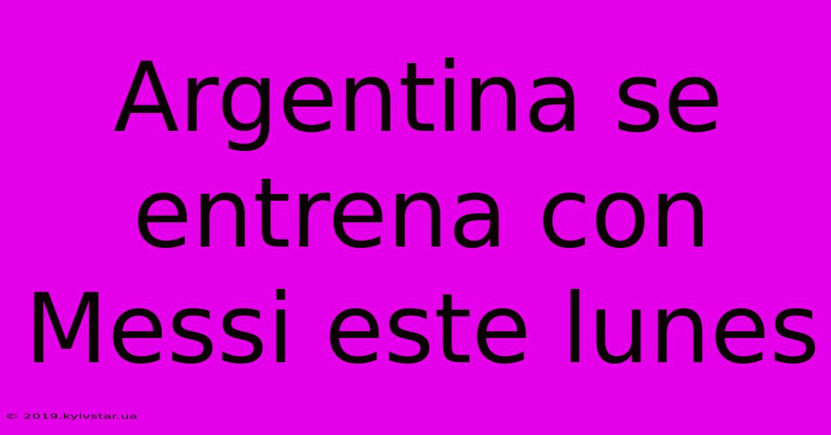 Argentina Se Entrena Con Messi Este Lunes