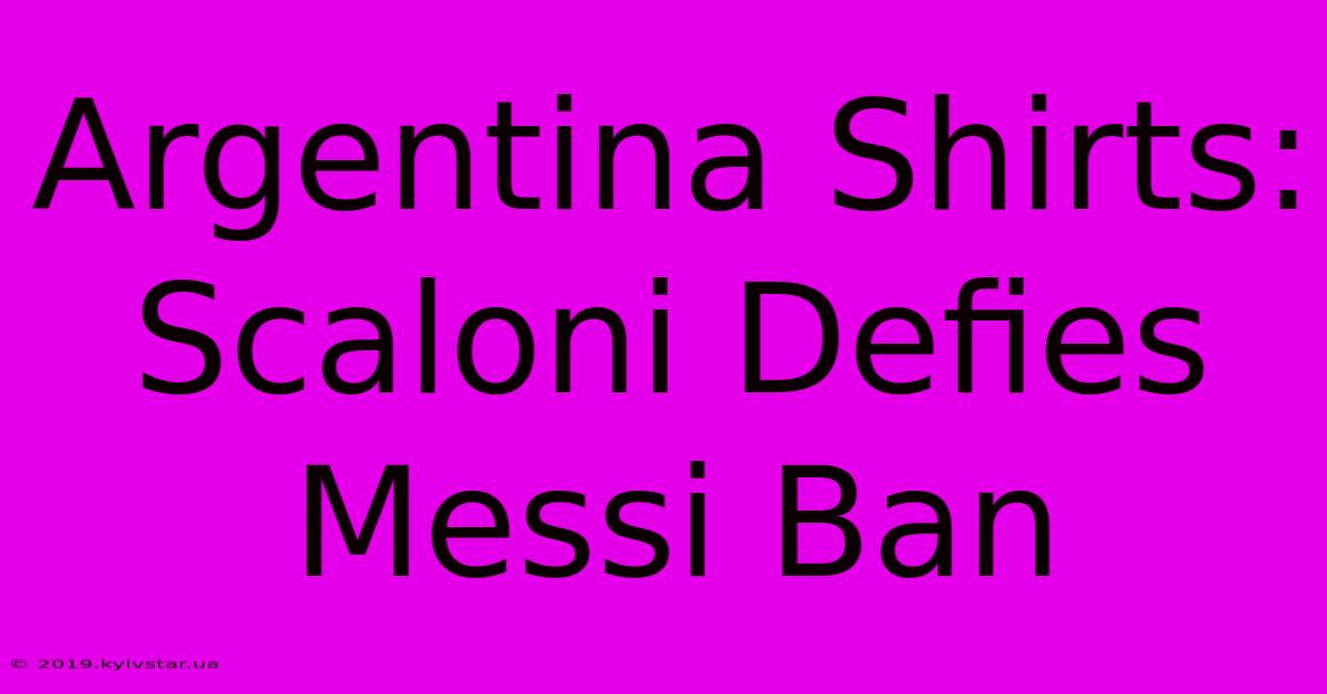 Argentina Shirts: Scaloni Defies Messi Ban