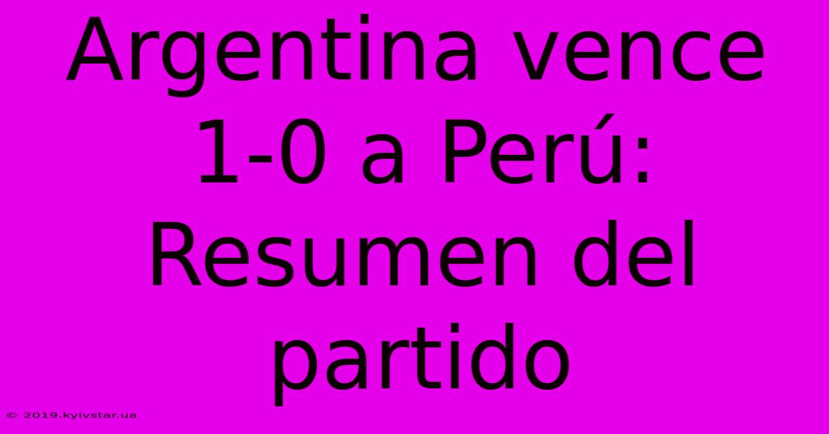 Argentina Vence 1-0 A Perú: Resumen Del Partido