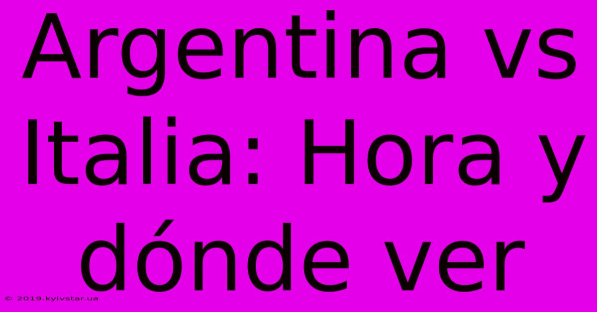 Argentina Vs Italia: Hora Y Dónde Ver