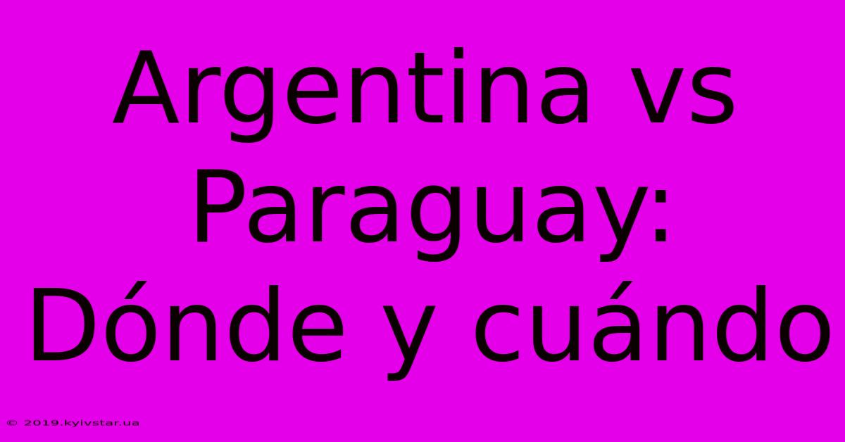 Argentina Vs Paraguay: Dónde Y Cuándo