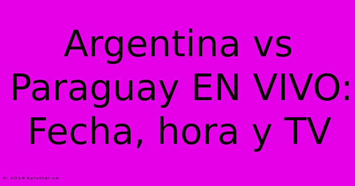 Argentina Vs Paraguay EN VIVO: Fecha, Hora Y TV