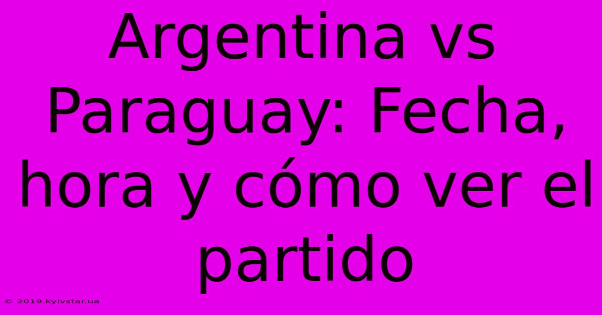 Argentina Vs Paraguay: Fecha, Hora Y Cómo Ver El Partido