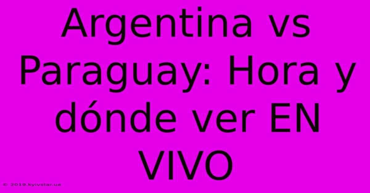 Argentina Vs Paraguay: Hora Y Dónde Ver EN VIVO