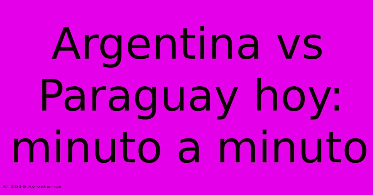 Argentina Vs Paraguay Hoy: Minuto A Minuto