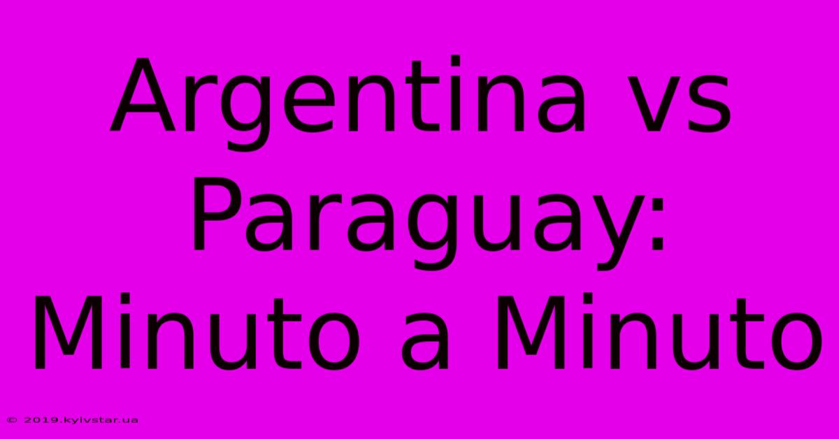 Argentina Vs Paraguay: Minuto A Minuto