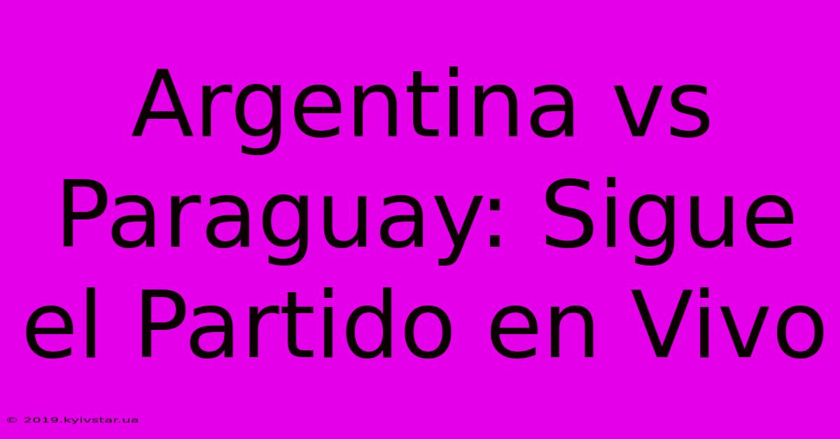 Argentina Vs Paraguay: Sigue El Partido En Vivo