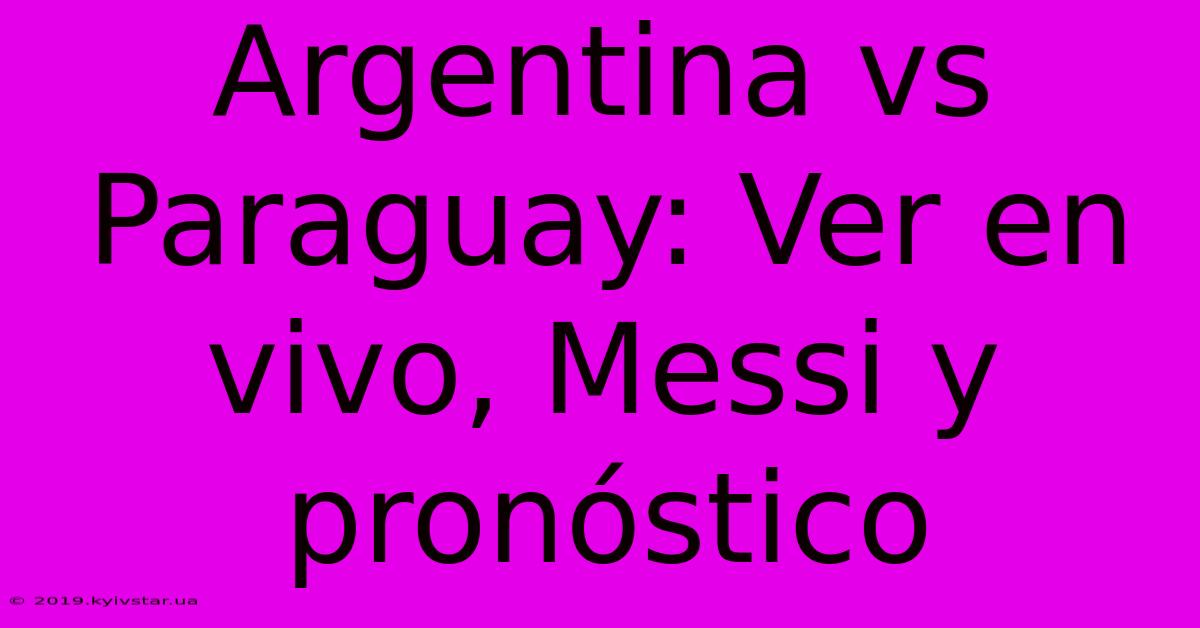 Argentina Vs Paraguay: Ver En Vivo, Messi Y Pronóstico