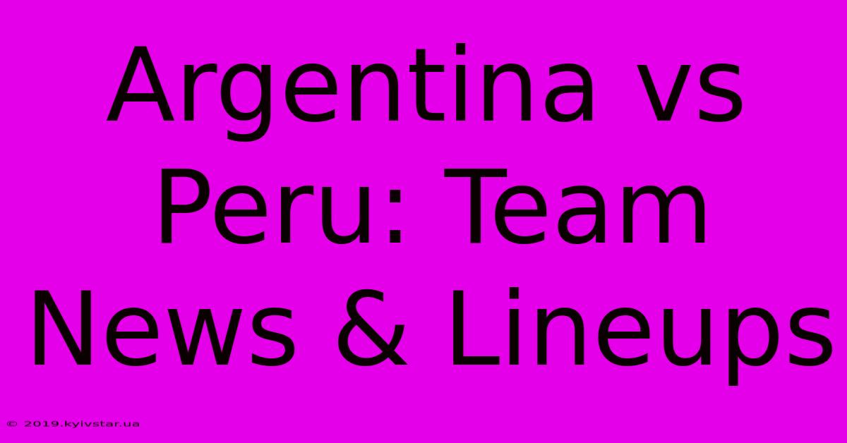 Argentina Vs Peru: Team News & Lineups