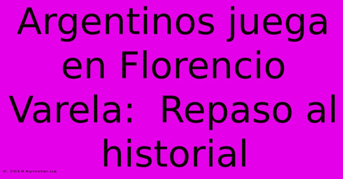 Argentinos Juega En Florencio Varela:  Repaso Al Historial 