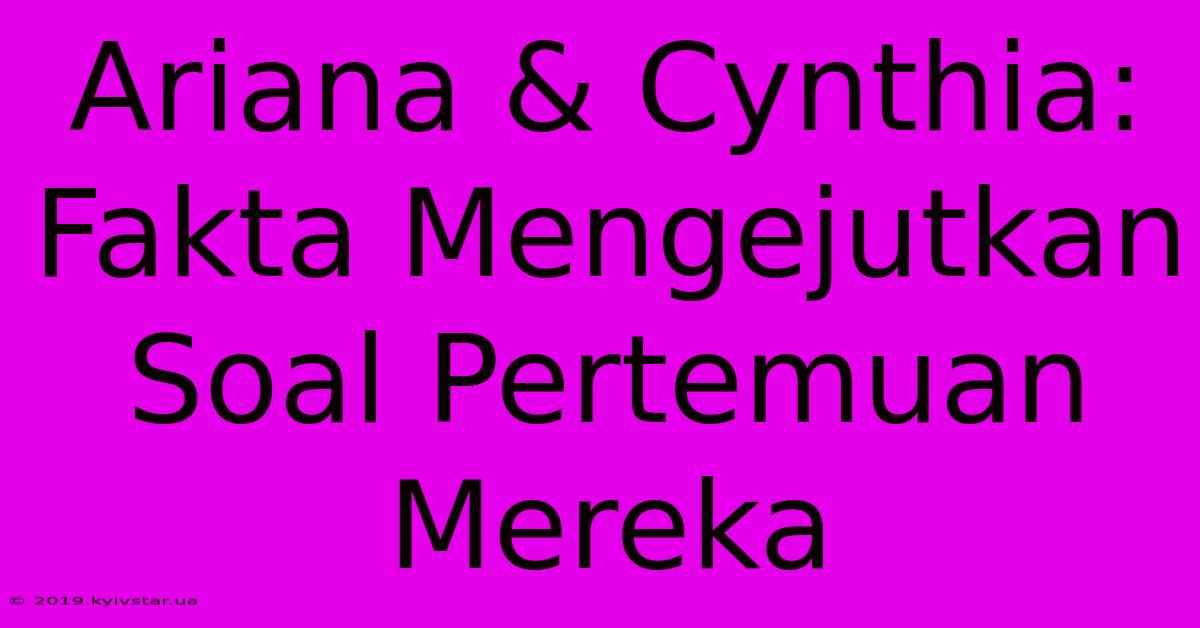 Ariana & Cynthia: Fakta Mengejutkan Soal Pertemuan Mereka