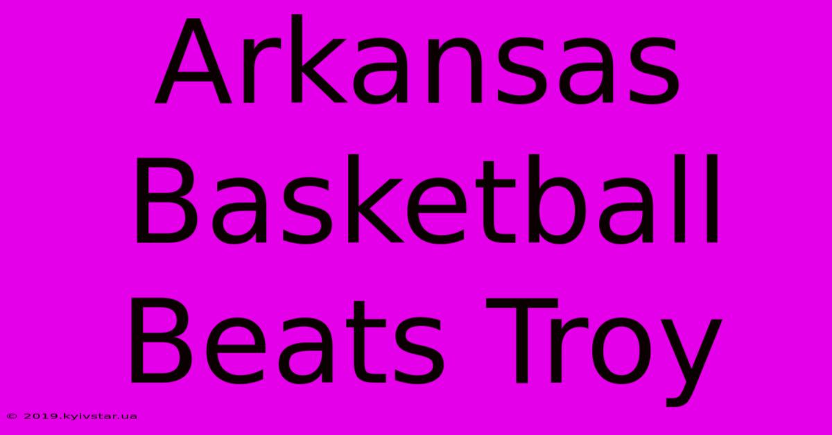 Arkansas Basketball Beats Troy