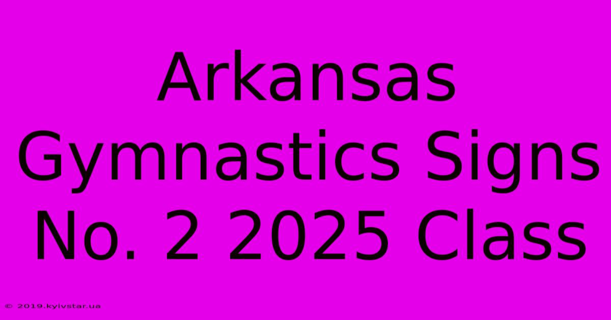 Arkansas Gymnastics Signs No. 2 2025 Class