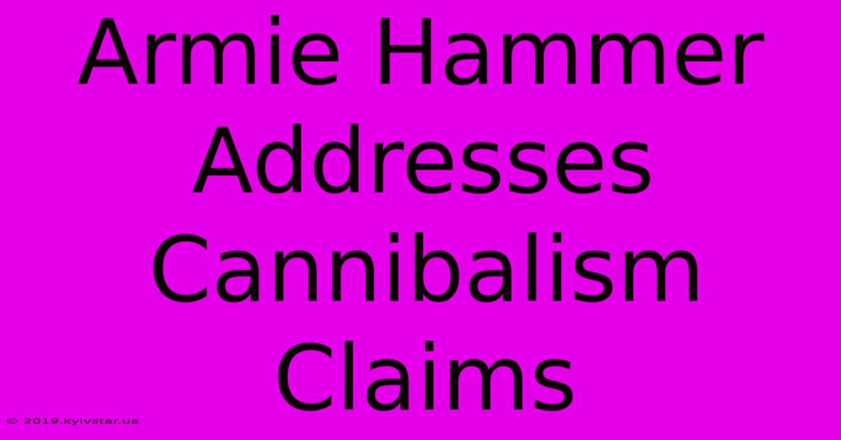 Armie Hammer Addresses Cannibalism Claims