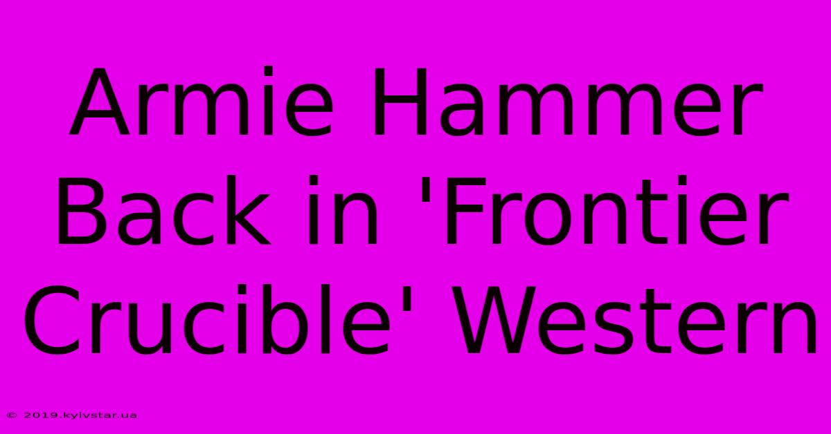 Armie Hammer Back In 'Frontier Crucible' Western