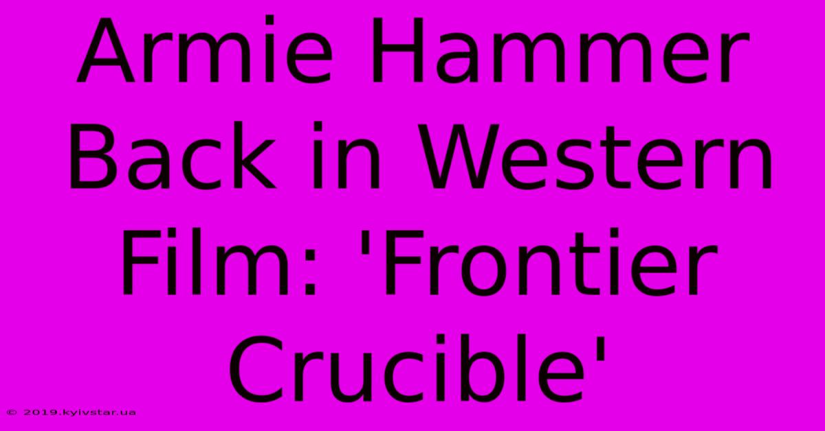 Armie Hammer Back In Western Film: 'Frontier Crucible' 