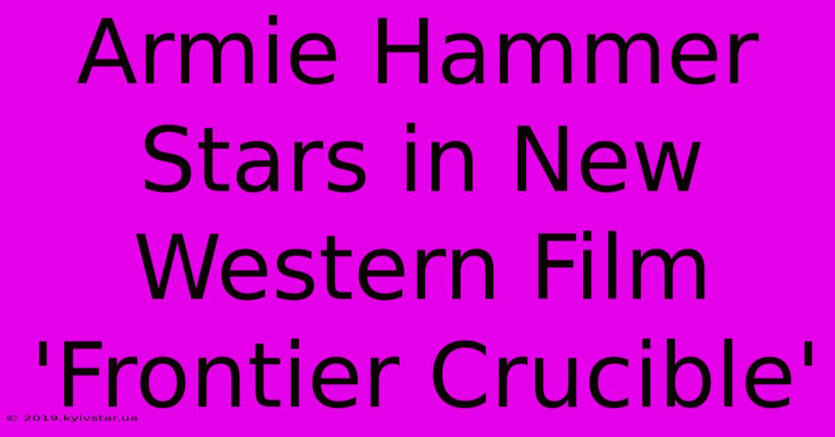 Armie Hammer Stars In New Western Film 'Frontier Crucible'