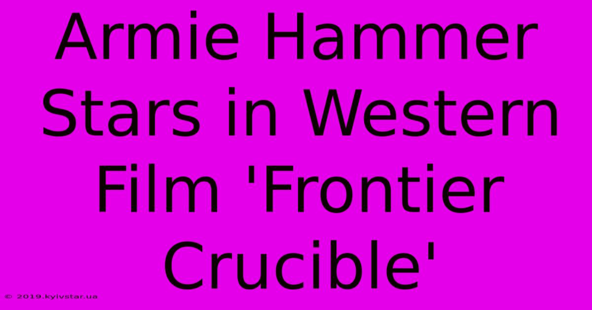 Armie Hammer Stars In Western Film 'Frontier Crucible'