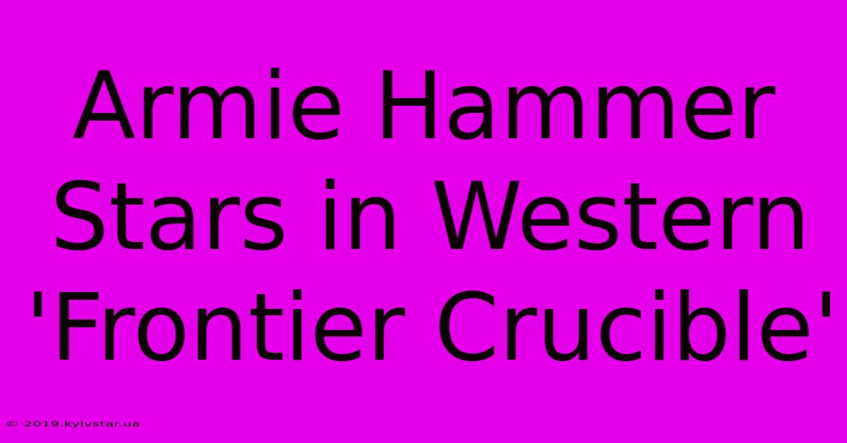 Armie Hammer Stars In Western 'Frontier Crucible' 