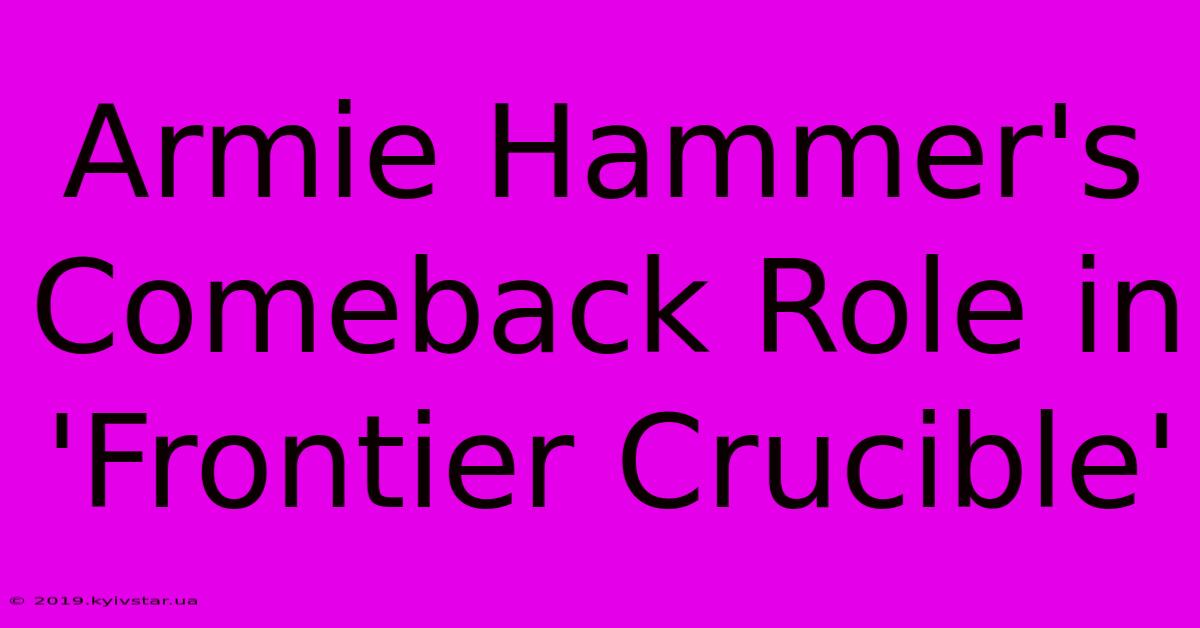 Armie Hammer's Comeback Role In 'Frontier Crucible' 